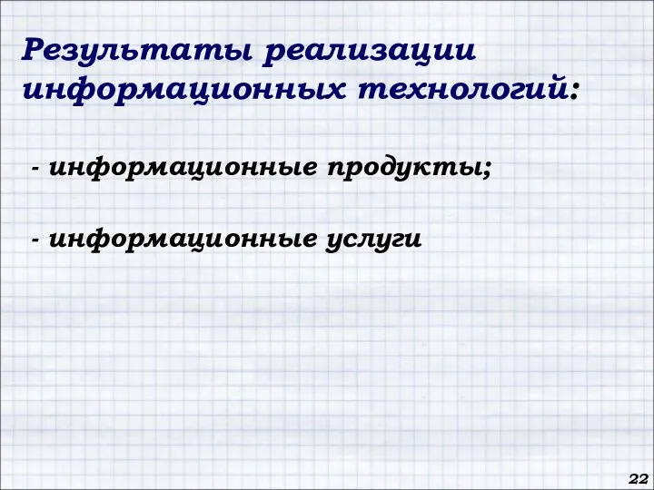 Результаты реализации информационных технологий: - информационные продукты; - информационные услуги 22