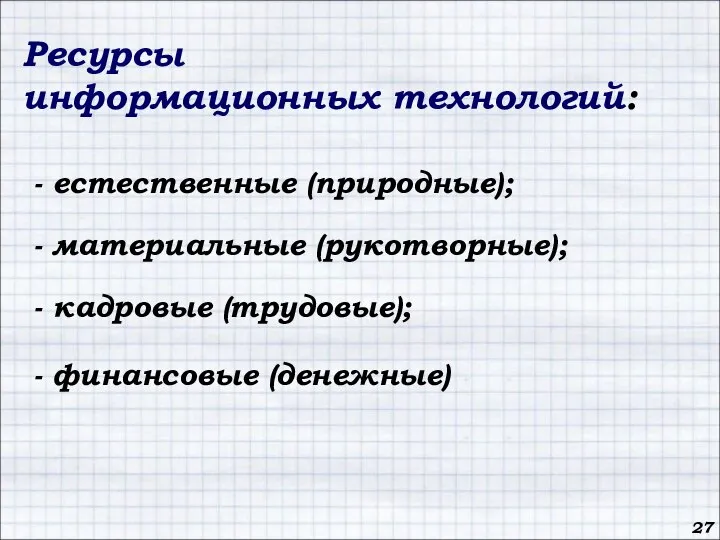 Ресурсы информационных технологий: - естественные (природные); - материальные (рукотворные); 27 - кадровые (трудовые); - финансовые (денежные)