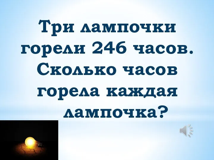 Три лампочки горели 246 часов. Сколько часов горела каждая лампочка?