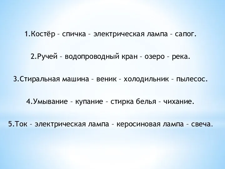 1.Костёр – спичка – электрическая лампа – сапог. 2.Ручей – водопроводный