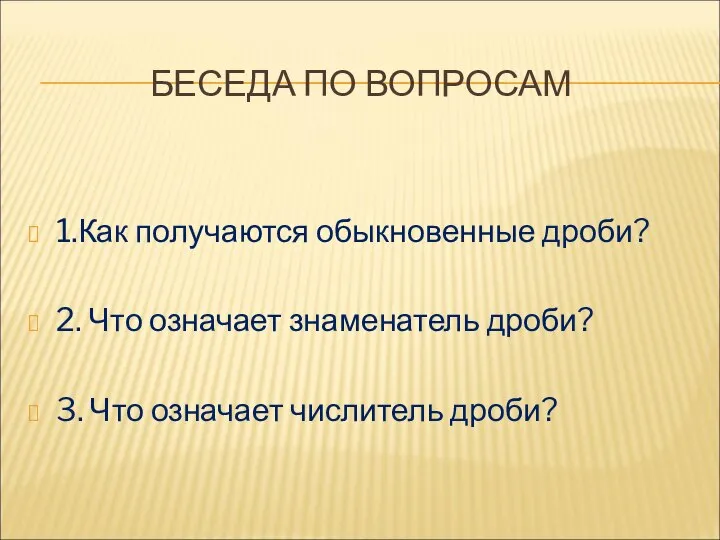 БЕСЕДА ПО ВОПРОСАМ 1.Как получаются обыкновенные дроби? 2. Что означает знаменатель