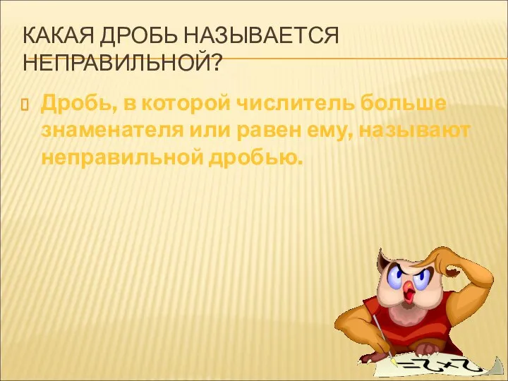 КАКАЯ ДРОБЬ НАЗЫВАЕТСЯ НЕПРАВИЛЬНОЙ? Дробь, в которой числитель больше знаменателя или равен ему, называют неправильной дробью.