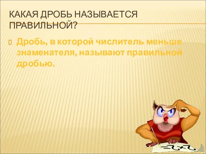 КАКАЯ ДРОБЬ НАЗЫВАЕТСЯ ПРАВИЛЬНОЙ? Дробь, в которой числитель меньше знаменателя, называют правильной дробью.