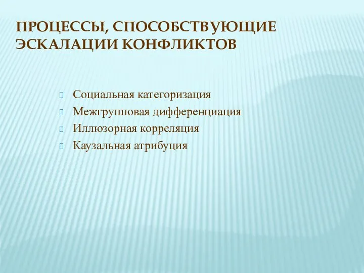 ПРОЦЕССЫ, СПОСОБСТВУЮЩИЕ ЭСКАЛАЦИИ КОНФЛИКТОВ Социальная категоризация Межгрупповая дифференциация Иллюзорная корреляция Каузальная атрибуция