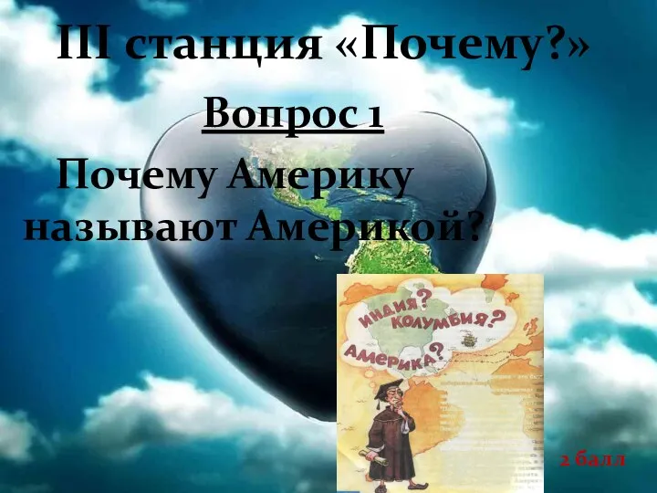 III станция «Почему?» Почему Америку называют Америкой? 2 балл Вопрос 1