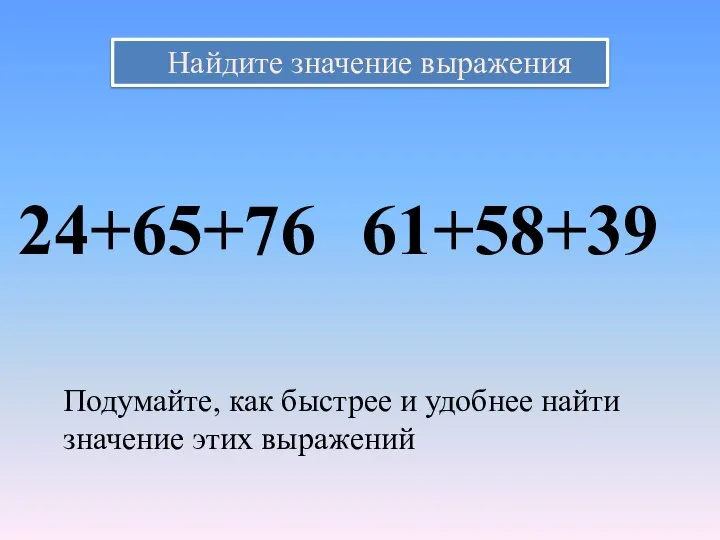 Найдите значение выражения 24+65+76 61+58+39 Подумайте, как быстрее и удобнее найти значение этих выражений