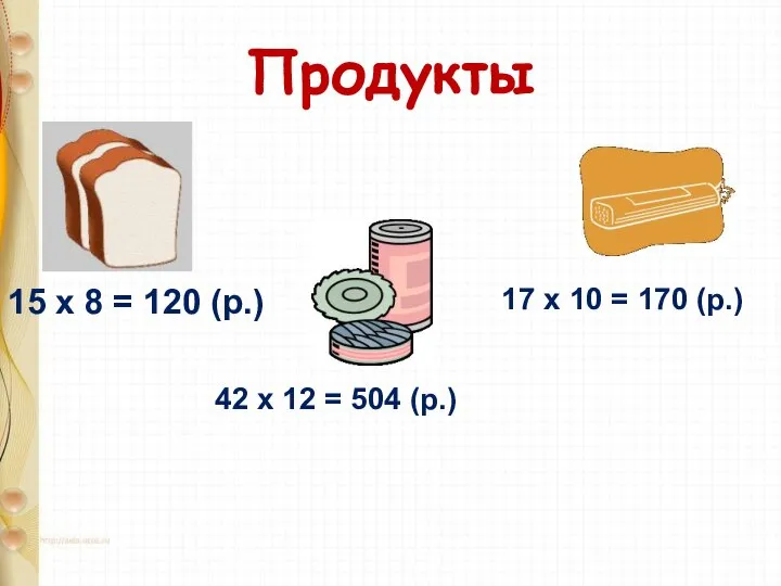 Продукты 15 х 8 = 120 (р.) 42 х 12 =