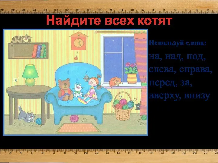 Найдите всех котят Используй слова: на, над, под, слева, справа, перед, за, вверху, внизу