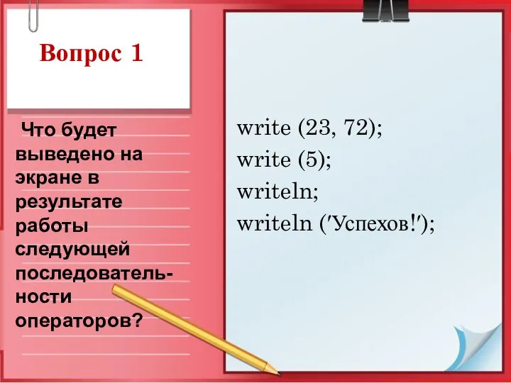 Вопрос 1 write (23, 72); write (5); writeln; writeln (′Успехов!′); Что