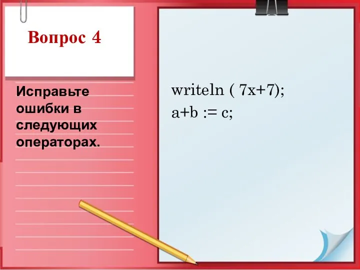 Вопрос 4 writeln ( 7x+7); a+b := c; Исправьте ошибки в следующих операторах.