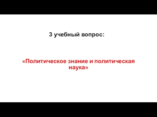 3 учебный вопрос: «Политическое знание и политическая наука»