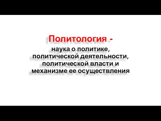 Политология - наука о политике, политической деятельности, политической власти и механизме ее осуществления