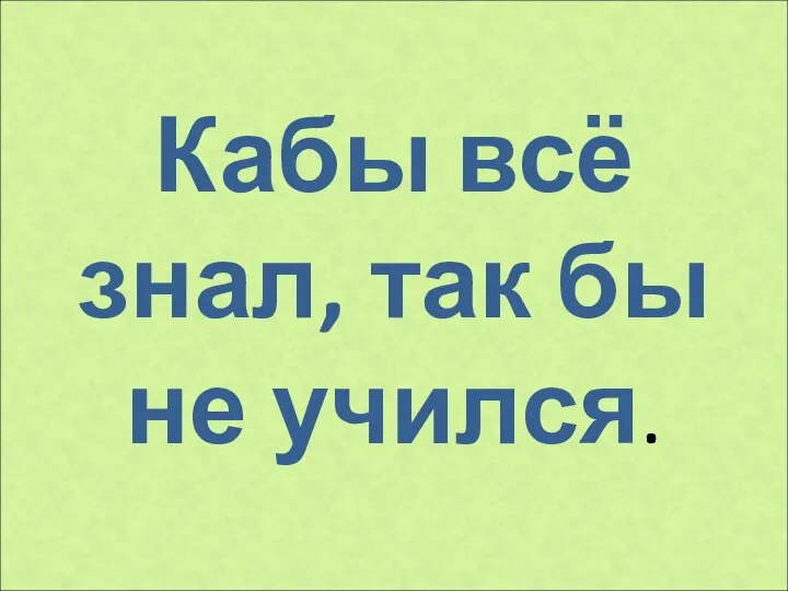 Кабы всё знал, так бы не учился.