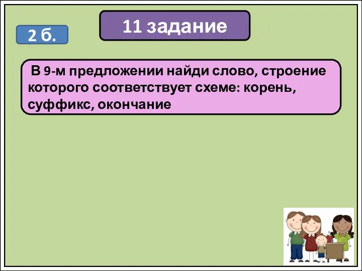 11 задание В 9-м предложении найди слово, строение которого соответствует схеме: корень, суффикс, окончание 2 б.