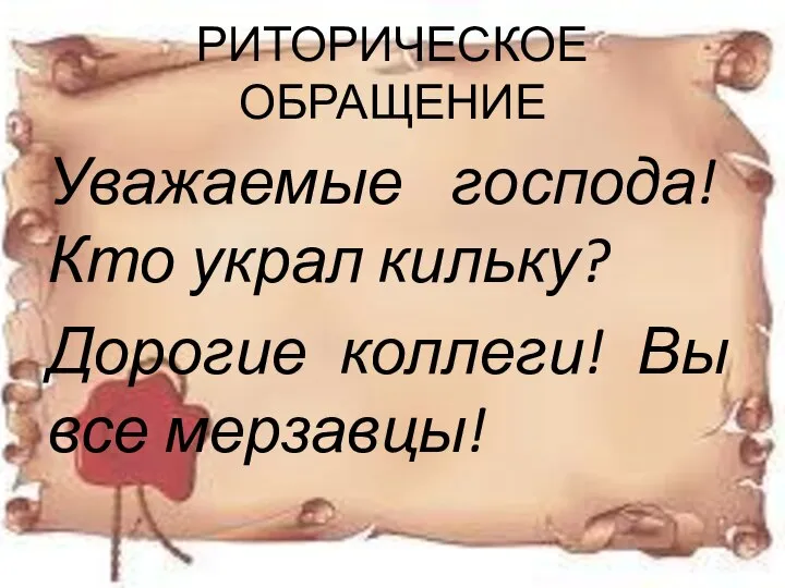 РИТОРИЧЕСКОЕ ОБРАЩЕНИЕ Уважаемые господа! Кто украл кильку? Дорогие коллеги! Вы все мерзавцы!