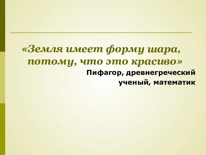 «Земля имеет форму шара, потому, что это красиво» Пифагор, древнегреческий ученый, математик