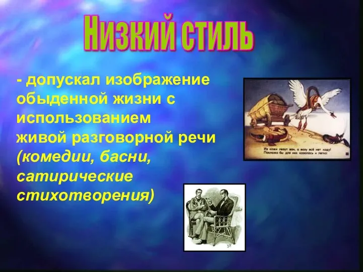 Низкий стиль - допускал изображение обыденной жизни с использованием живой разговорной речи (комедии, басни, сатирические стихотворения)