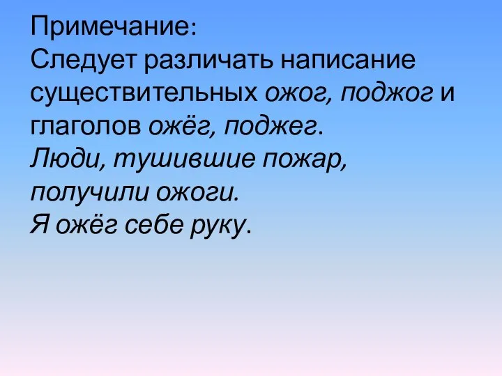 Примечание: Следует различать написание существительных ожог, поджог и глаголов ожёг, поджег.