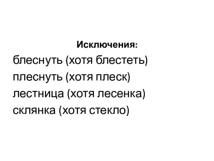 Исключения: блеснуть (хотя блестеть) плеснуть (хотя плеск) лестница (хотя лесенка) склянка (хотя стекло)