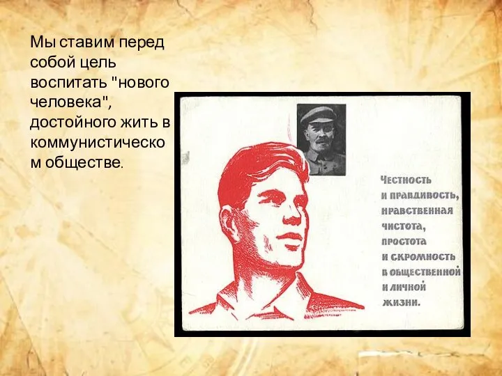 Мы ставим перед собой цель воспитать "нового человека", достойного жить в коммунистическом обществе.