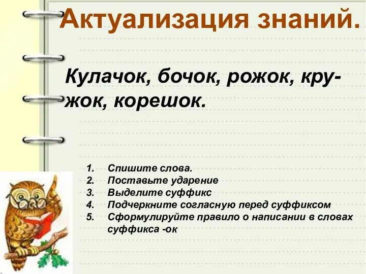 Кулачок, бочок, рожок, кру-жок, корешок. Спишите слова. Поставьте ударение Выделите суффикс