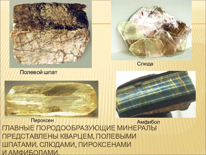 ГЛАВНЫЕ ПОРОДООБРАЗУЮЩИЕ МИНЕРАЛЫ ПРЕДСТАВЛЕНЫ КВАРЦЕМ, ПОЛЕВЫМИ ШПАТАМИ, СЛЮДАМИ, ПИРОКСЕНАМИ И АМФИБОЛАМИ. Полевой шпат Слюда Пироксен Амфибол