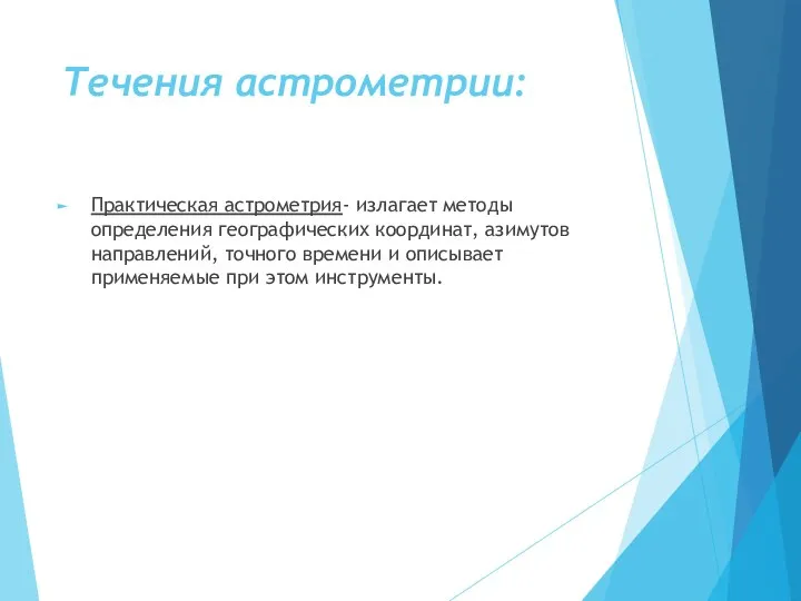 Течения астрометрии: Практическая астрометрия- излагает методы определения географических координат, азимутов направлений,