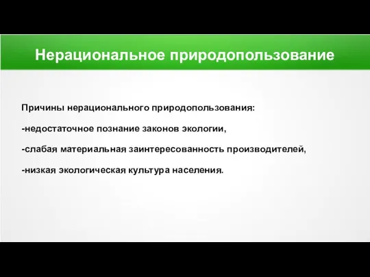 Нерациональное природопользование Причины нерационального природопользования: -недостаточное познание законов экологии, -слабая материальная