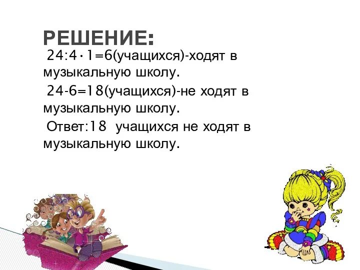 РЕШЕНИЕ: 24:4•1=6(учащихся)-ходят в музыкальную школу. 24-6=18(учащихся)-не ходят в музыкальную школу. Ответ:18