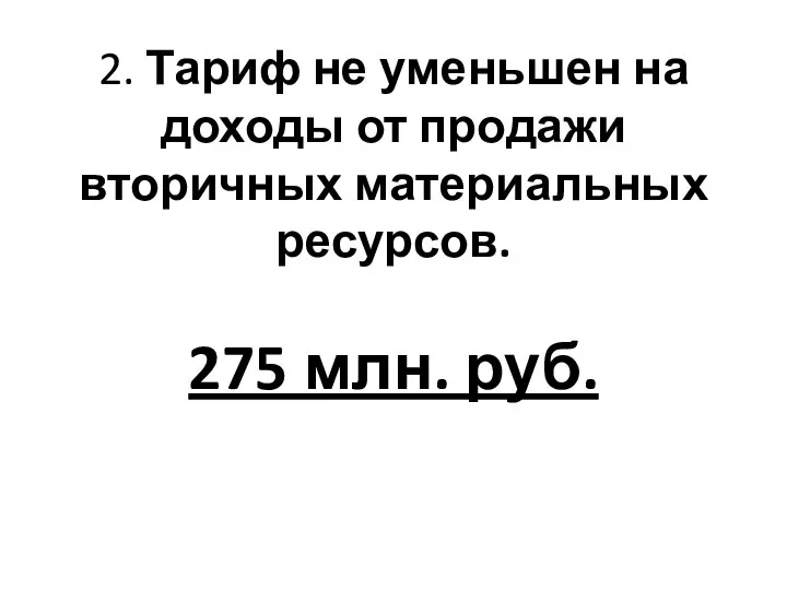 2. Тариф не уменьшен на доходы от продажи вторичных материальных ресурсов. 275 млн. руб.