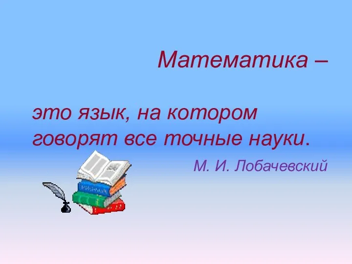 Математика – это язык, на котором говорят все точные науки. М. И. Лобачевский