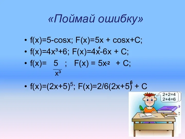 «Поймай ошибку» f(x)=5-cosx; F(x)=5х + cosx+C; f(x)=4x³+­6; F(x)=4x-6х + С; f(x)=