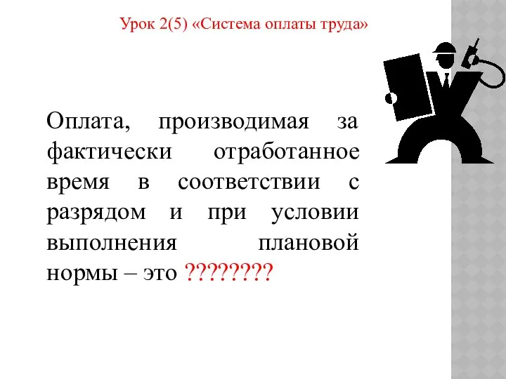 Урок 2(5) «Система оплаты труда» Оплата, производимая за фактически отработанное время