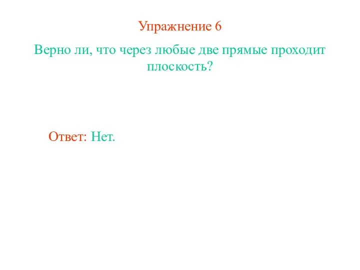 Упражнение 6 Верно ли, что через любые две прямые проходит плоскость? Ответ: Нет.