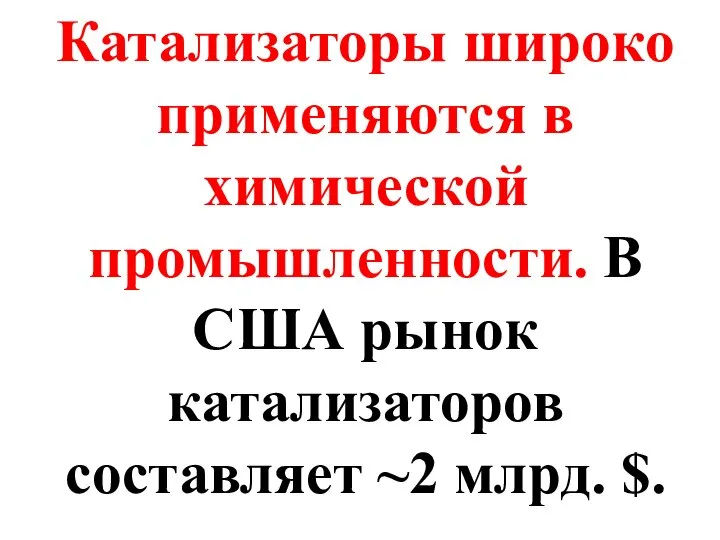 Катализаторы широко применяются в химической промышленности. В США рынок катализаторов составляет ~2 млрд. $.