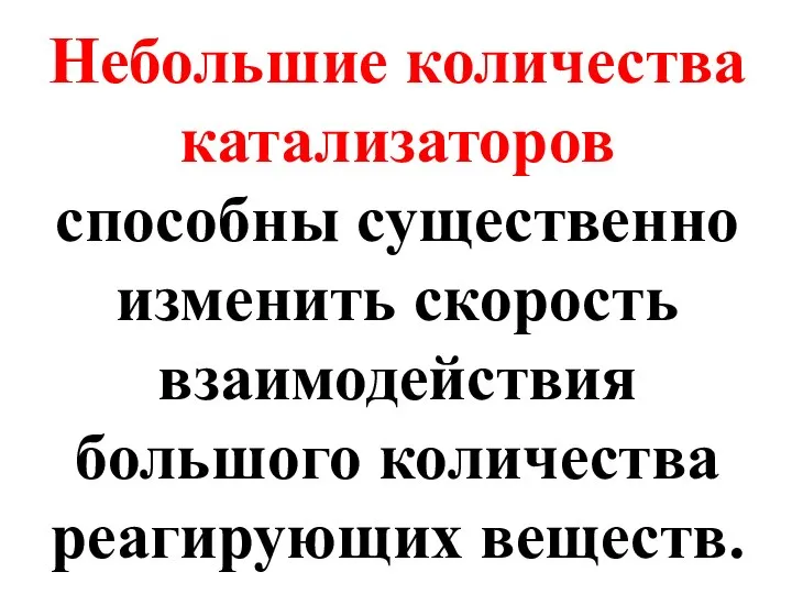 Небольшие количества катализаторов способны существенно изменить скорость взаимодействия большого количества реагирующих веществ.