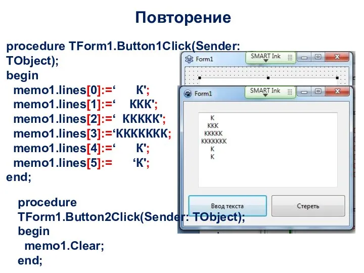 Повторение procedure TForm1.Button1Click(Sender: TObject); begin memo1.lines[0]:=‘ К'; memo1.lines[1]:=‘ ККК'; memo1.lines[2]:=‘ ККККК';