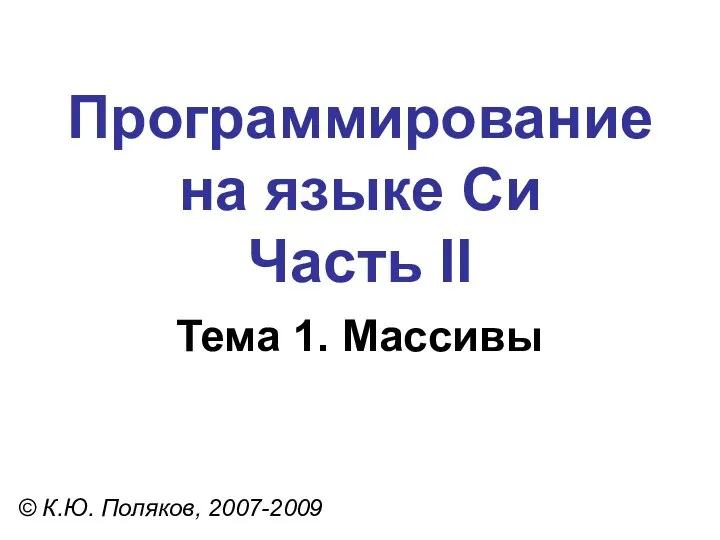 Программирование на языке Си Часть II Тема 1. Массивы © К.Ю. Поляков, 2007-2009