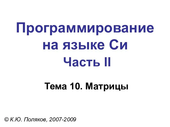 Программирование на языке Си Часть II Тема 10. Матрицы © К.Ю. Поляков, 2007-2009