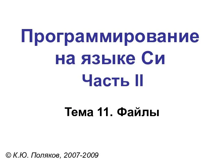 Программирование на языке Си Часть II Тема 11. Файлы © К.Ю. Поляков, 2007-2009