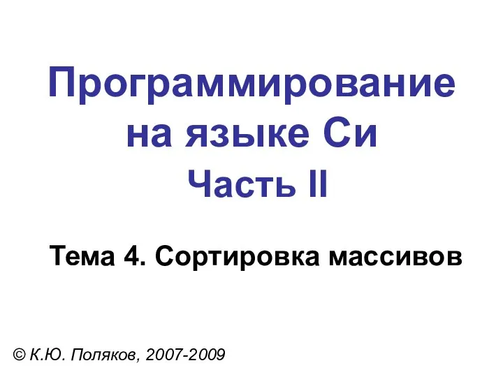 Программирование на языке Си Часть II Тема 4. Сортировка массивов © К.Ю. Поляков, 2007-2009