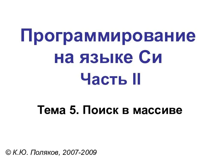 Программирование на языке Си Часть II Тема 5. Поиск в массиве © К.Ю. Поляков, 2007-2009