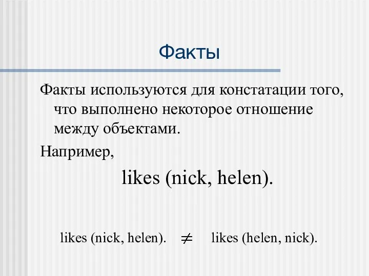 Факты Факты используются для констатации того, что выполнено некоторое отношение между объектами. Например, likes (nick, helen).