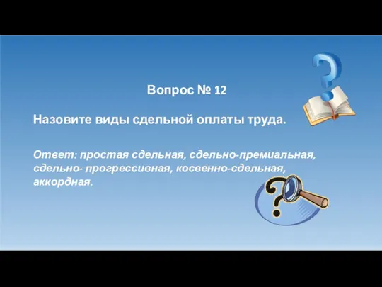 Вопрос № 12 Назовите виды сдельной оплаты труда. Ответ: простая сдельная, сдельно-премиальная, сдельно- прогрессивная, косвенно-сдельная, аккордная.