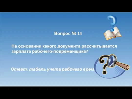 Вопрос № 14 На основании какого документа рассчитывается зарплата рабочего-повременщика? Ответ: табель учета рабочего времени.