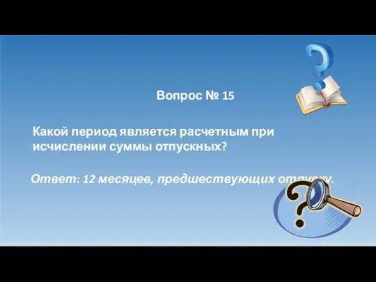 Вопрос № 15 Какой период является расчетным при исчислении суммы отпускных? Ответ: 12 месяцев, предшествующих отпуску.