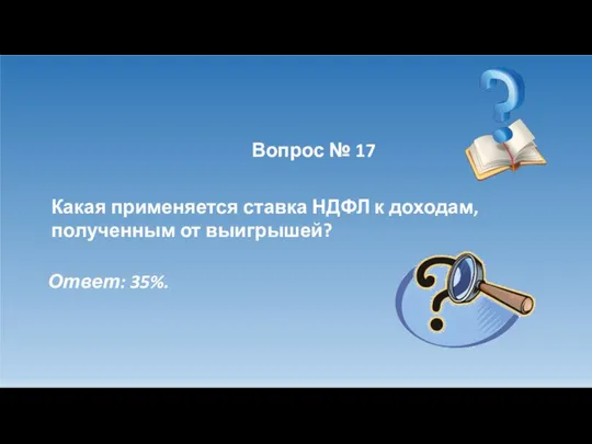 Вопрос № 17 Какая применяется ставка НДФЛ к доходам, полученным от выигрышей? Ответ: 35%.