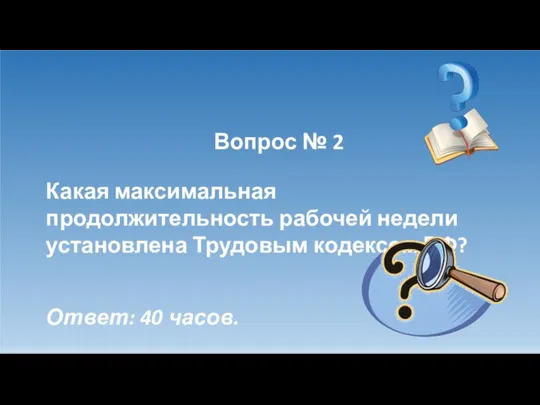 Вопрос № 2 Какая максимальная продолжительность рабочей недели установлена Трудовым кодексом РФ? Ответ: 40 часов.