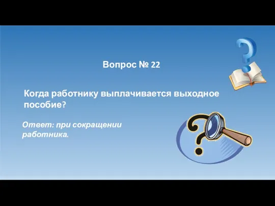 Вопрос № 22 Когда работнику выплачивается выходное пособие? Ответ: при сокращении работника.