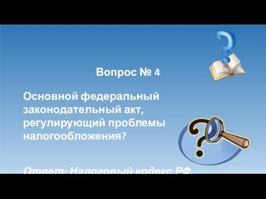 Вопрос № 4 Основной федеральный законодательный акт, регулирующий проблемы налогообложения? Ответ: Налоговый кодекс РФ.